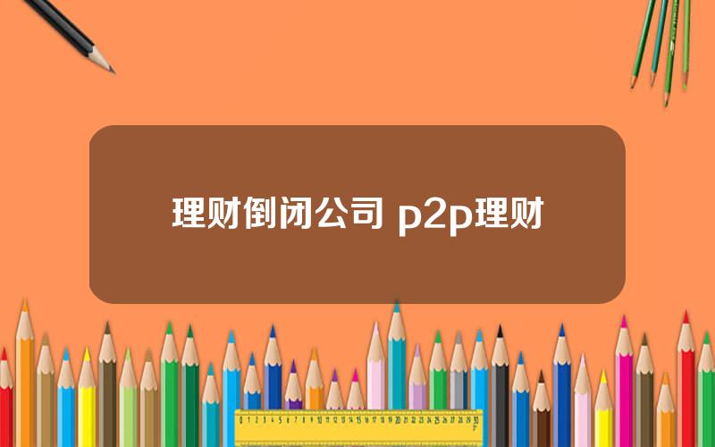 理财倒闭公司 p2p理财